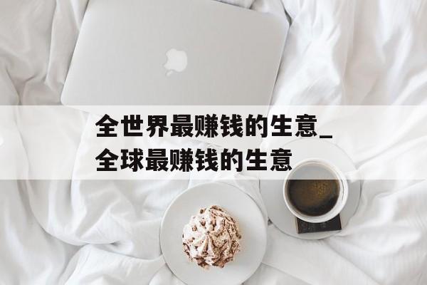 全世界最赚钱的生意_全球最赚钱的生意 全世界最赚钱的生意_全球最赚钱的生意