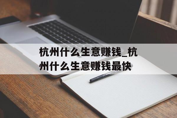 杭州什么生意赚钱_杭州什么生意赚钱最快 杭州什么生意赚钱_杭州什么生意赚钱最快