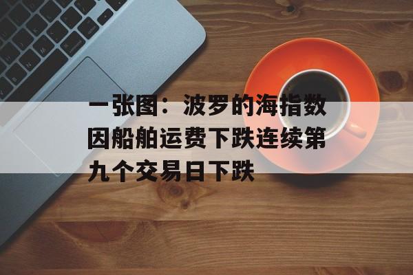 一张图:波罗的海指数因船舶运费下跌连续第九个交易日下跌 一张图:波罗的海指数因船舶运费下跌连续第九个交易日下跌