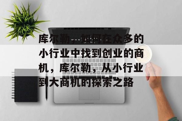 库尔勒,如何在众多的小行业中找到创业的商机,库尔勒,从小行业到大商机的探索之路 库尔勒,如何在众多的小行业中找到创业的商机,库尔勒,从小行业到大商机的探索之路