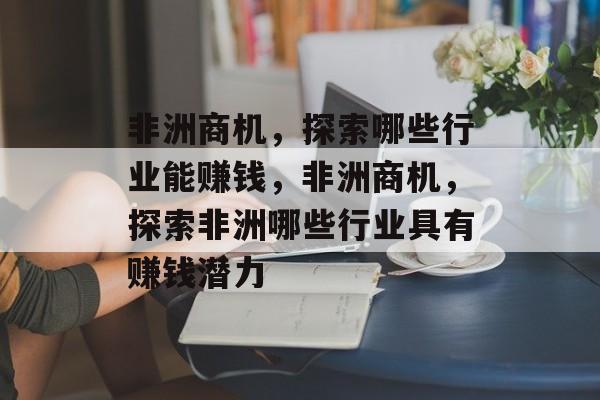 非洲商机,探索哪些行业能赚钱,非洲商机,探索非洲哪些行业具有赚钱潜力 非洲商机,探索哪些行业能赚钱,非洲商机,探索非洲哪些行业具有赚钱潜力
