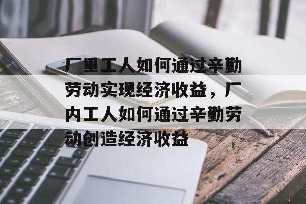 厂里工人如何通过辛勤劳动实现经济收益，厂内工人如何通过辛勤劳动创造经济收益