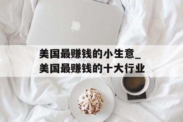 美国最赚钱的小生意_美国最赚钱的十大行业