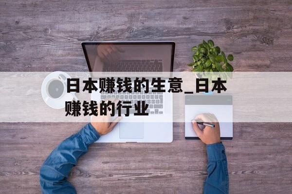 日本赚钱的生意_日本赚钱的行业 日本赚钱的生意_日本赚钱的行业