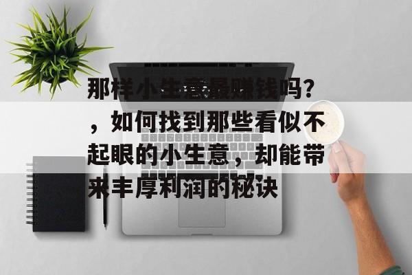那样小生意最赚钱吗?,如何找到那些看似不起眼的小生意,却能带来丰厚利润的秘诀 那样小生意最赚钱吗?,如何找到那些看似不起眼的小生意,却能带来丰厚利润的秘诀
