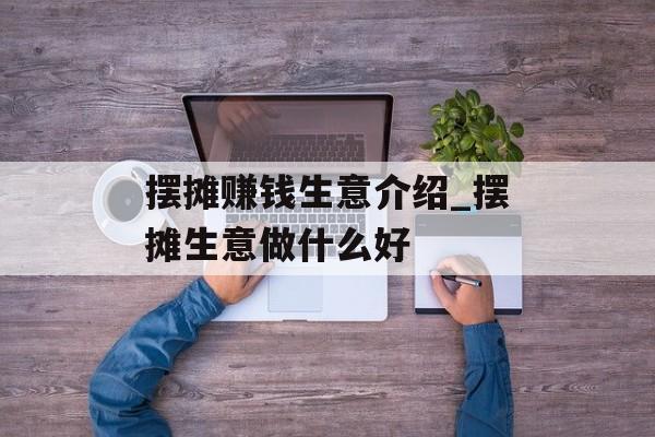 摆摊赚钱生意介绍_摆摊生意做什么好 摆摊赚钱生意介绍_摆摊生意做什么好