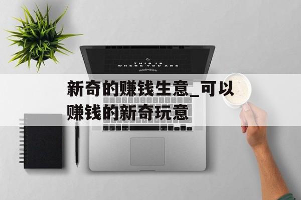 新奇的赚钱生意_可以赚钱的新奇玩意 新奇的赚钱生意_可以赚钱的新奇玩意