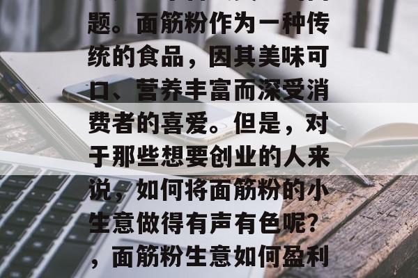 面筋粉小生意赚钱吗?这是一个备受关注的问题。面筋粉作为一种传统的食品,因其美味可口、营养丰富而深受消费者的喜爱。但是,对于那些想要创业的人来说,如何将面筋粉的小生意做得有声有色呢?,面筋粉生意如何盈利?选择正确的经营策略至关重要 面筋粉小生意赚钱吗?这是一个备受关注的问题。面筋粉作为一种传统的食品,因其美味可口、营养丰富而深受消费者的喜爱。但是,对于那些想要创业的人来说,如何将面筋粉的小生意做得有声有色呢?,面筋粉生意如何盈利?选择正确的经营策略至关重要