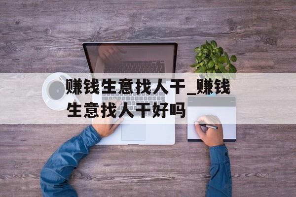 赚钱生意找人干_赚钱生意找人干好吗 赚钱生意找人干_赚钱生意找人干好吗