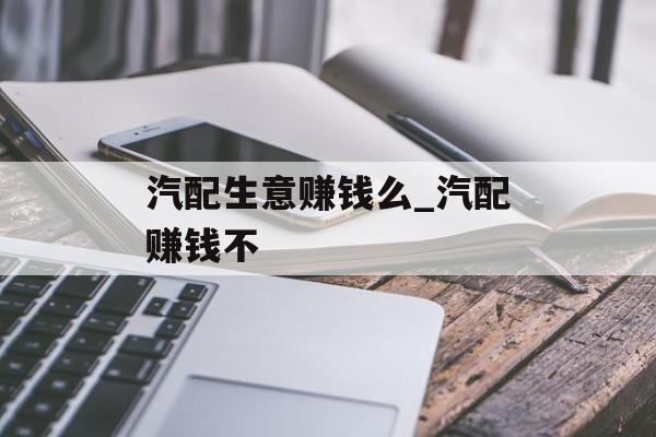 汽配生意赚钱么_汽配赚钱不 汽配生意赚钱么_汽配赚钱不
