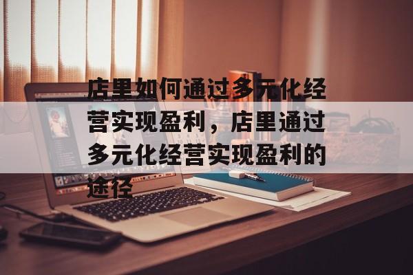 店里如何通过多元化经营实现盈利,店里通过多元化经营实现盈利的途径 店里如何通过多元化经营实现盈利,店里通过多元化经营实现盈利的途径