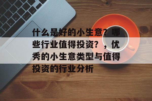 什么是好的小生意?哪些行业值得投资?,优秀的小生意类型与值得投资的行业分析 什么是好的小生意?哪些行业值得投资?,优秀的小生意类型与值得投资的行业分析