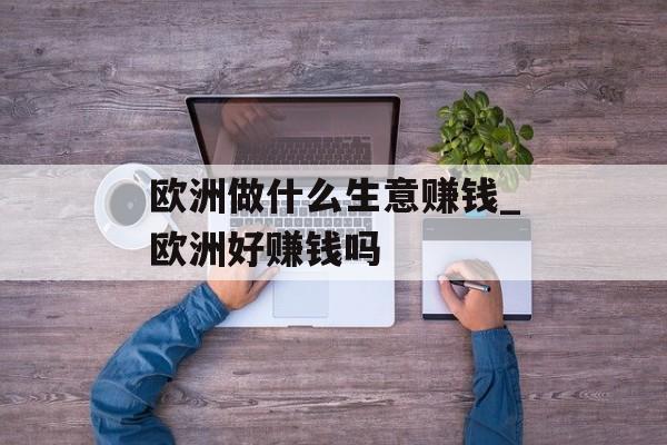 欧洲做什么生意赚钱_欧洲好赚钱吗 欧洲做什么生意赚钱_欧洲好赚钱吗