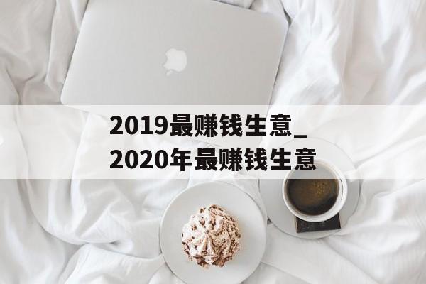 2019最赚钱生意_2020年最赚钱生意 2019最赚钱生意_2020年最赚钱生意