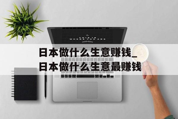 日本做什么生意赚钱_日本做什么生意最赚钱 日本做什么生意赚钱_日本做什么生意最赚钱