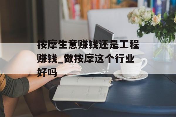 按摩生意赚钱还是工程赚钱_做按摩这个行业好吗 按摩生意赚钱还是工程赚钱_做按摩这个行业好吗