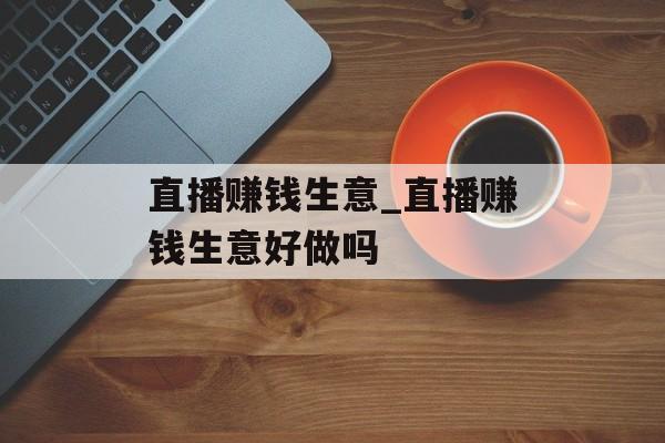 直播赚钱生意_直播赚钱生意好做吗 直播赚钱生意_直播赚钱生意好做吗