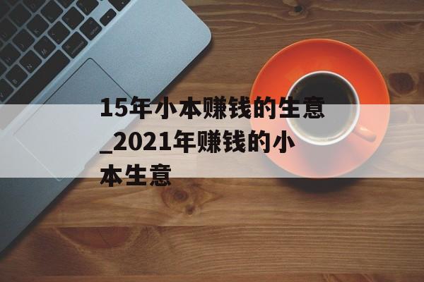 15年小本赚钱的生意_2021年赚钱的小本生意 15年小本赚钱的生意_2021年赚钱的小本生意
