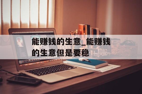 能赚钱的生意_能赚钱的生意但是要稳 能赚钱的生意_能赚钱的生意但是要稳