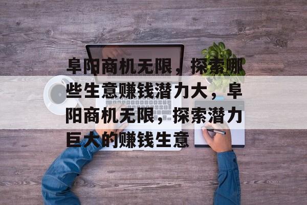 阜阳商机无限,探索哪些生意赚钱潜力大,阜阳商机无限,探索潜力巨大的赚钱生意 阜阳商机无限,探索哪些生意赚钱潜力大,阜阳商机无限,探索潜力巨大的赚钱生意