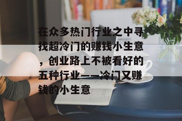 在众多热门行业之中寻找超冷门的赚钱小生意,创业路上不被看好的五种行业——冷门又赚钱的小生意 在众多热门行业之中寻找超冷门的赚钱小生意,创业路上不被看好的五种行业——冷门又赚钱的小生意