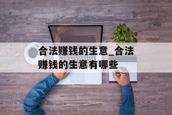 合法赚钱的生意_合法赚钱的生意有哪些 合法赚钱的生意_合法赚钱的生意有哪些