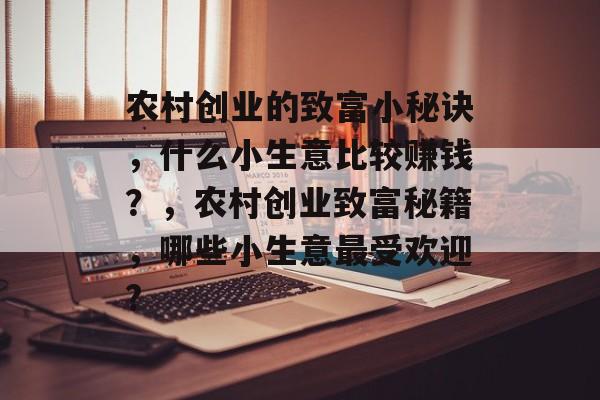 农村创业的致富小秘诀,什么小生意比较赚钱?,农村创业致富秘籍,哪些小生意最受欢迎? 农村创业的致富小秘诀,什么小生意比较赚钱?,农村创业致富秘籍,哪些小生意最受欢迎?