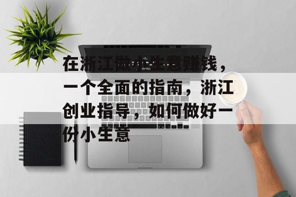 在浙江做小生意赚钱，一个全面的指南，浙江创业指导，如何做好一份小生意