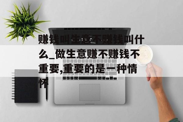 赚钱叫生意不赚钱叫什么_做生意赚不赚钱不重要,重要的是一种情怀 赚钱叫生意不赚钱叫什么_做生意赚不赚钱不重要,重要的是一种情怀