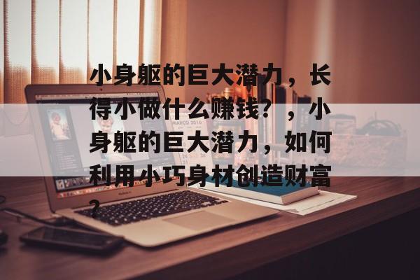 小身躯的巨大潜力,长得小做什么赚钱?,小身躯的巨大潜力,如何利用小巧身材创造财富? 小身躯的巨大潜力,长得小做什么赚钱?,小身躯的巨大潜力,如何利用小巧身材创造财富?