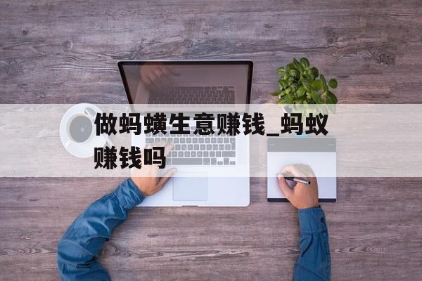 做蚂蟥生意赚钱_蚂蚁赚钱吗 做蚂蟥生意赚钱_蚂蚁赚钱吗
