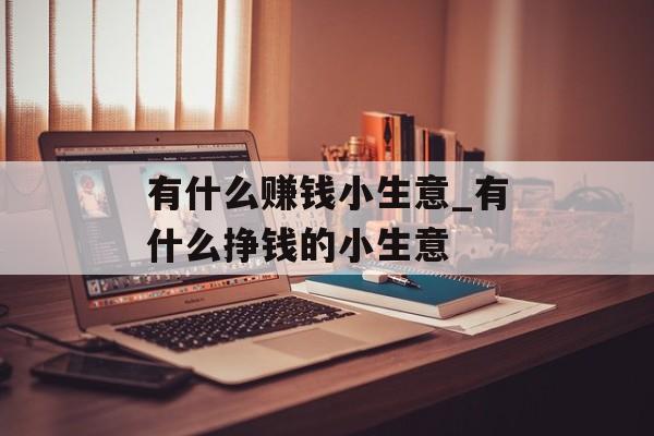 有什么赚钱小生意_有什么挣钱的小生意 有什么赚钱小生意_有什么挣钱的小生意