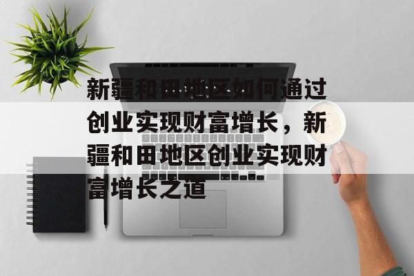 新疆和田地区如何通过创业实现财富增长,新疆和田地区创业实现财富增长之道 新疆和田地区如何通过创业实现财富增长,新疆和田地区创业实现财富增长之道