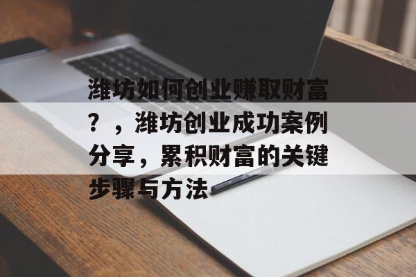 潍坊如何创业赚取财富?,潍坊创业成功案例分享,累积财富的关键步骤与方法 潍坊如何创业赚取财富?,潍坊创业成功案例分享,累积财富的关键步骤与方法