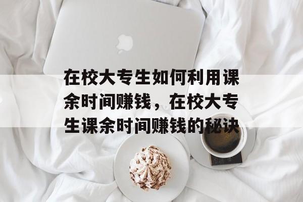 在校大专生如何利用课余时间赚钱,在校大专生课余时间赚钱的秘诀 在校大专生如何利用课余时间赚钱,在校大专生课余时间赚钱的秘诀