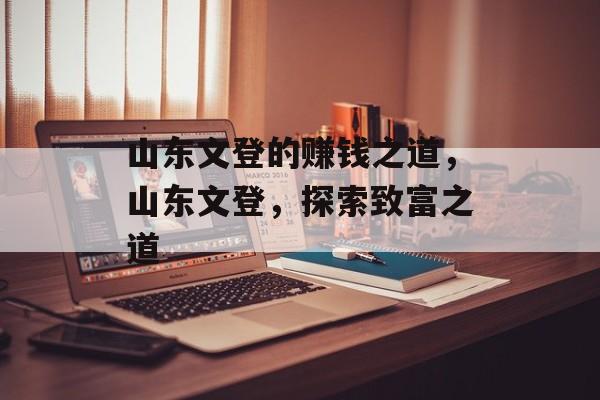 山东文登的赚钱之道,山东文登,探索致富之道 山东文登的赚钱之道,山东文登,探索致富之道