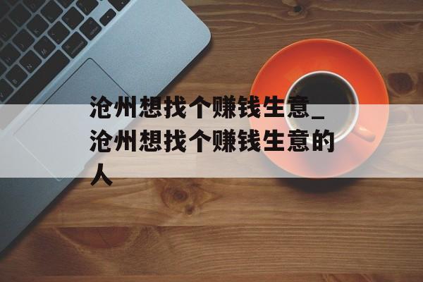 沧州想找个赚钱生意_沧州想找个赚钱生意的人 沧州想找个赚钱生意_沧州想找个赚钱生意的人