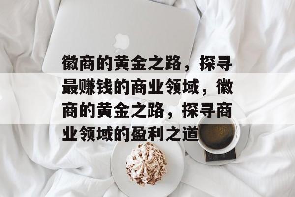 徽商的黄金之路,探寻最赚钱的商业领域,徽商的黄金之路,探寻商业领域的盈利之道 徽商的黄金之路,探寻最赚钱的商业领域,徽商的黄金之路,探寻商业领域的盈利之道