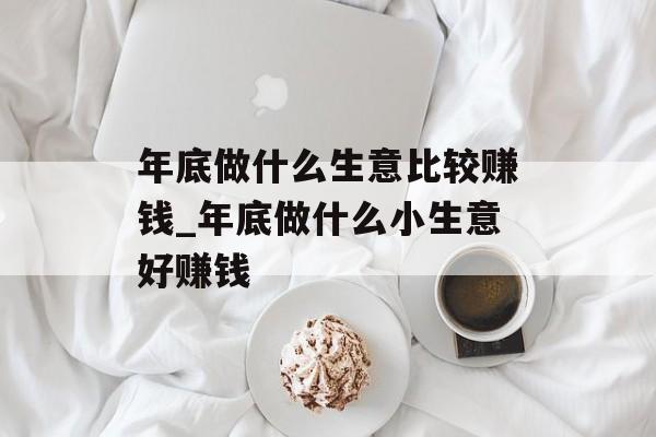年底做什么生意比较赚钱_年底做什么小生意好赚钱 年底做什么生意比较赚钱_年底做什么小生意好赚钱