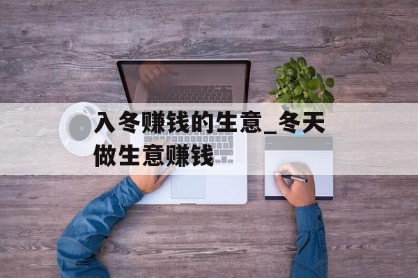 入冬赚钱的生意_冬天做生意赚钱 入冬赚钱的生意_冬天做生意赚钱