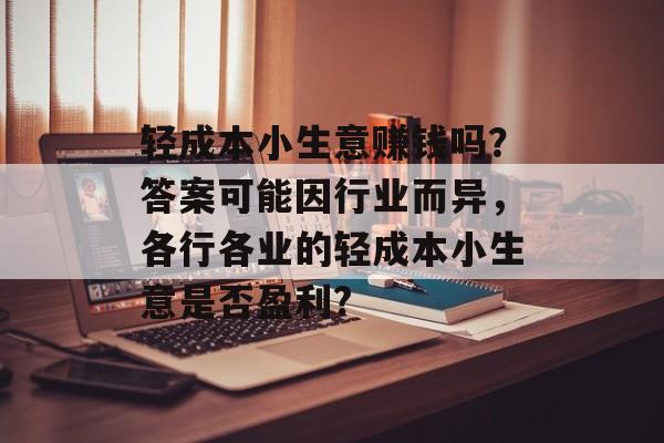 轻成本小生意赚钱吗?答案可能因行业而异,各行各业的轻成本小生意是否盈利? 轻成本小生意赚钱吗?答案可能因行业而异,各行各业的轻成本小生意是否盈利?