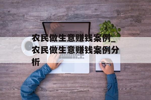 农民做生意赚钱案例_农民做生意赚钱案例分析 农民做生意赚钱案例_农民做生意赚钱案例分析