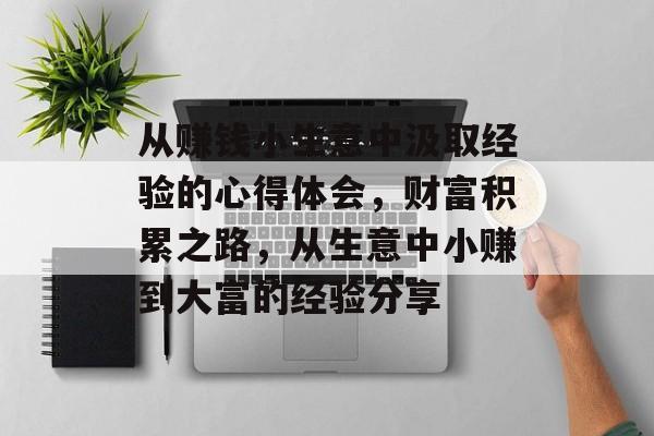 从赚钱小生意中汲取经验的心得体会,财富积累之路,从生意中小赚到大富的经验分享 从赚钱小生意中汲取经验的心得体会,财富积累之路,从生意中小赚到大富的经验分享