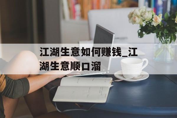 江湖生意如何赚钱_江湖生意顺口溜 江湖生意如何赚钱_江湖生意顺口溜