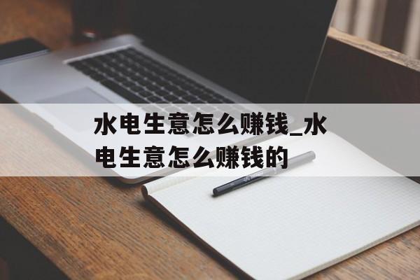 水电生意怎么赚钱_水电生意怎么赚钱的 水电生意怎么赚钱_水电生意怎么赚钱的
