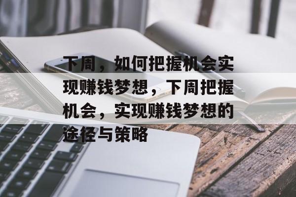 下周,如何把握机会实现赚钱梦想,下周把握机会,实现赚钱梦想的途径与策略 下周,如何把握机会实现赚钱梦想,下周把握机会,实现赚钱梦想的途径与策略