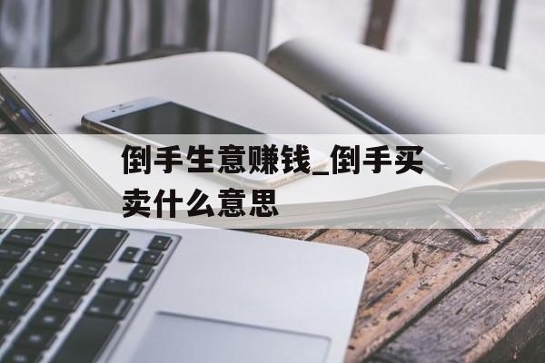 倒手生意赚钱_倒手买卖什么意思 倒手生意赚钱_倒手买卖什么意思