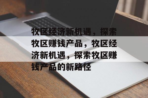 牧区经济新机遇,探索牧区赚钱产品,牧区经济新机遇,探索牧区赚钱产品的新路径 牧区经济新机遇,探索牧区赚钱产品,牧区经济新机遇,探索牧区赚钱产品的新路径
