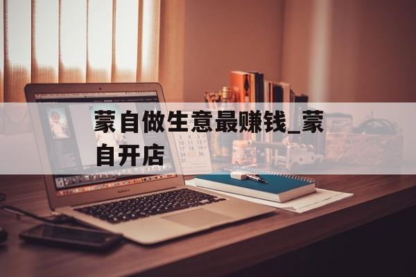 蒙自做生意最赚钱_蒙自开店 蒙自做生意最赚钱_蒙自开店