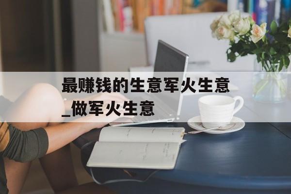 最赚钱的生意军火生意_做军火生意 最赚钱的生意军火生意_做军火生意